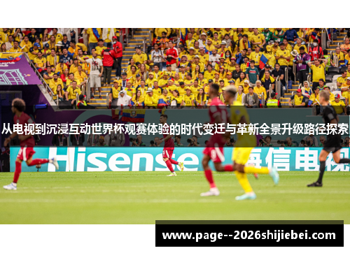 从电视到沉浸互动世界杯观赛体验的时代变迁与革新全景升级路径探索