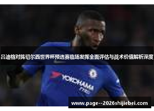 吕迪格对阵切尔西世界杯预选赛临场发挥全面评估与战术价值解析深度