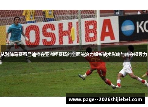 从对阵马赛看吕迪格在亚洲杯赛场的全面统治力解析战术影响与防守领导力