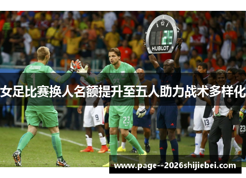 女足比赛换人名额提升至五人助力战术多样化