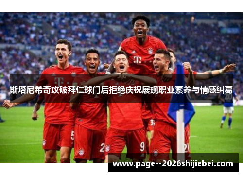 斯塔尼希奇攻破拜仁球门后拒绝庆祝展现职业素养与情感纠葛