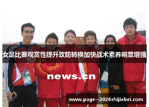 女足比赛观赏性提升攻防转换加快战术素养明显增强 女足比赛观赏性提升攻防转换加快战术素养明显增强