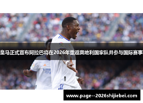 皇马正式宣布阿拉巴将在2026年重返奥地利国家队并参与国际赛事