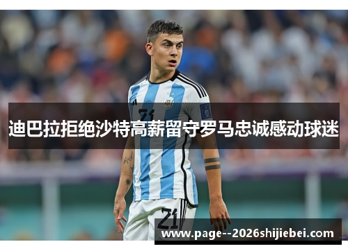 迪巴拉拒绝沙特高薪留守罗马忠诚感动球迷