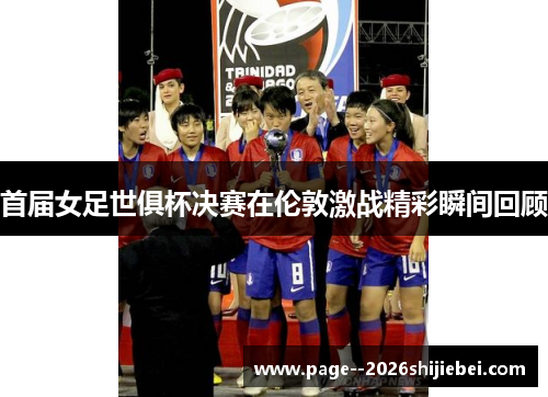 首届女足世俱杯决赛在伦敦激战精彩瞬间回顾