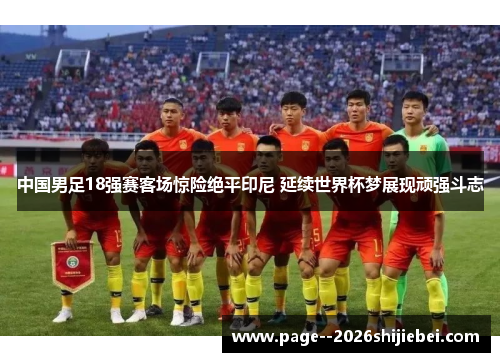 中国男足18强赛客场惊险绝平印尼 延续世界杯梦展现顽强斗志