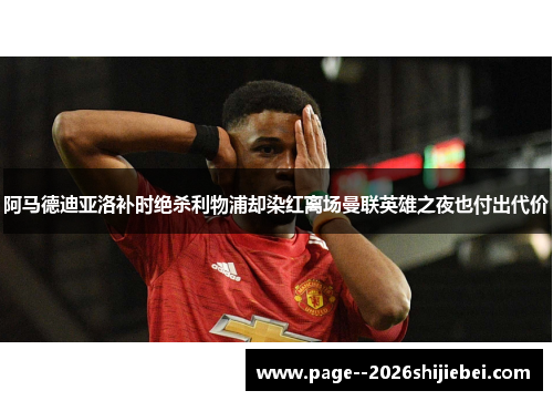 阿马德迪亚洛补时绝杀利物浦却染红离场曼联英雄之夜也付出代价