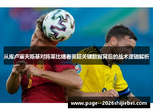 从库卢塞夫斯基对阵莱比锡看英超关键数据背后的战术逻辑解析