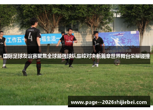 国际足球友谊赛聚焦全球最强球队巅峰对决新篇章世界舞台荣耀碰撞