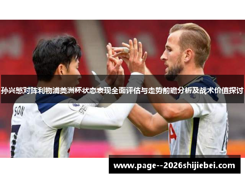 孙兴慜对阵利物浦美洲杯状态表现全面评估与走势前瞻分析及战术价值探讨